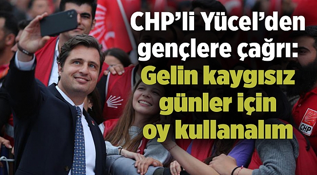 CHP’li Yücel’den gençlere çağrı: Gelin kaygısız günler için oy kullanalım