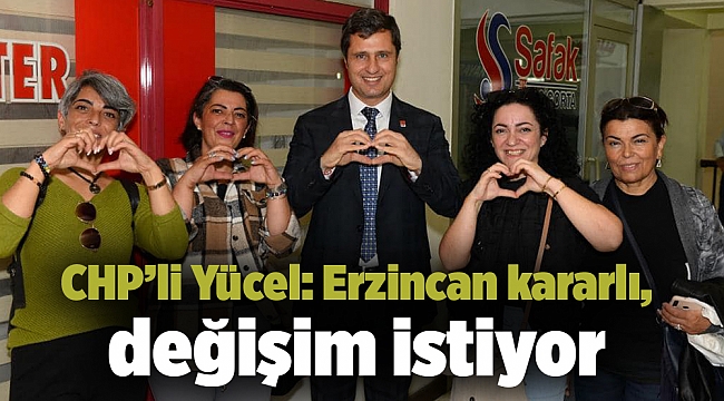 CHP’li Yücel: Erzincan kararlı, değişim istiyor