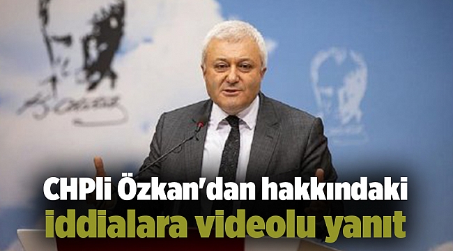 CHPli Özkan&#039;dan hakkındaki iddialara videolu yanıt
