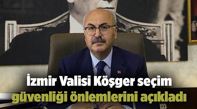 İzmir Valisi Köşger seçim güvenliği önlemlerini açıkladı