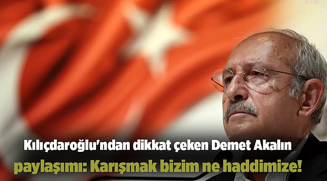 Kılıçdaroğlu'ndan dikkat çeken Demet Akalın paylaşımı: Karışmak bizim ne haddimize!