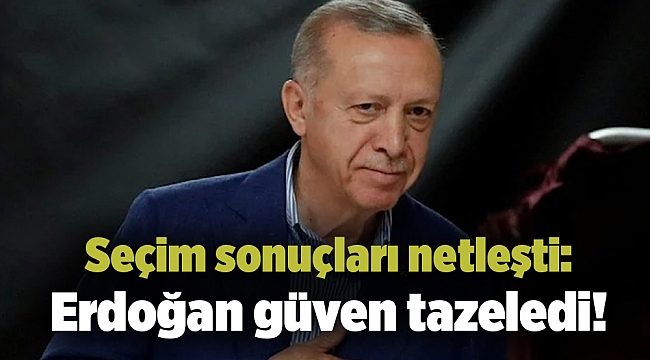 Seçim sonuçları netleşti: Erdoğan güven tazeledi!