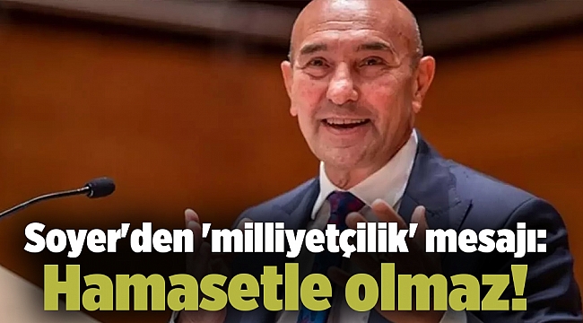 Soyer&#039;den &#039;milliyetçilik&#039; mesajı: Hamasetle olmaz!