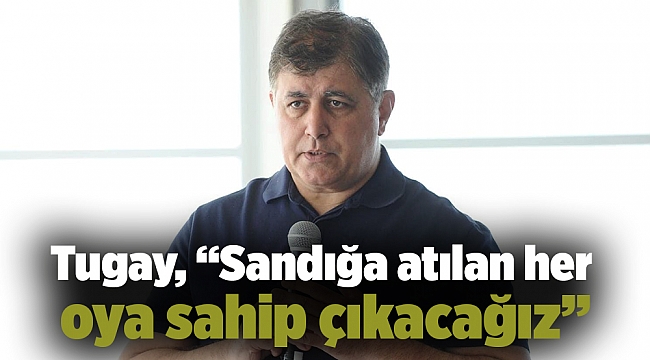 Tugay, “Sandığa atılan her oya sahip çıkacağız”