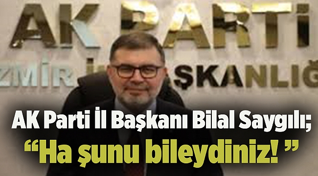 AK Parti İl Başkanı Bilal Saygılı; “Ha şunu bileydiniz! ”