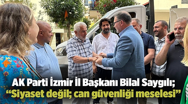AK Parti İzmir İl Başkanı Bilal Saygılı;  “Siyaset değil; can güvenliği meselesi”