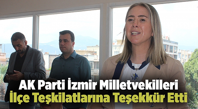 AK Parti İzmir Milletvekilleri İlçe Teşkilatlarına Teşekkür Etti