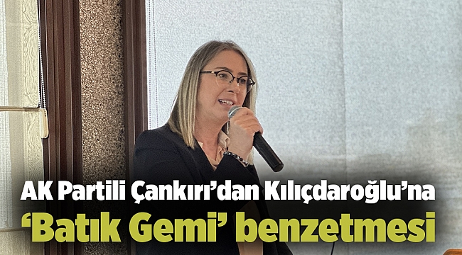 AK Partili Çankırı’dan Kılıçdaroğlu’na ‘Batık Gemi’ benzetmesi