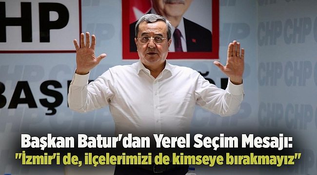 Başkan Batur&#039;dan Yerel Seçim Mesajı: &quot;İzmir&#039;i de, ilçelerimizi de kimseye bırakmayız&quot;