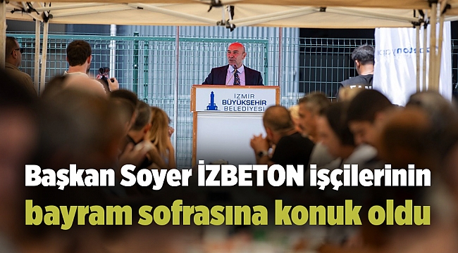 Başkan Soyer İZBETON işçilerinin bayram sofrasına konuk oldu