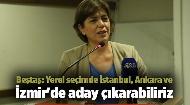 Beştaş: Yerel seçimde İstanbul, Ankara ve İzmir'de aday çıkarabiliriz