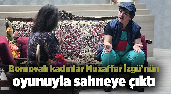 Bornovalı kadınlar Muzaffer İzgü’nün oyunuyla sahneye çıktı