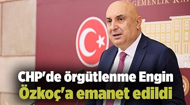 CHP&#039;de örgütlenme Engin Özkoç&#039;a emanet edildi