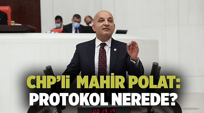CHP’li  MAHİR POLAT: PROTOKOL NEREDE?