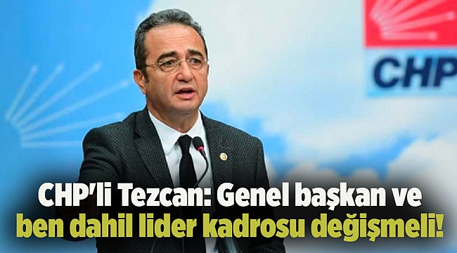 CHP'li Tezcan: Genel başkan ve ben dahil lider kadrosu değişmeli!