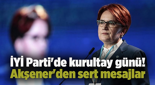 İYİ Parti&#039;de kurultay günü! Akşener&#039;den sert mesajlar