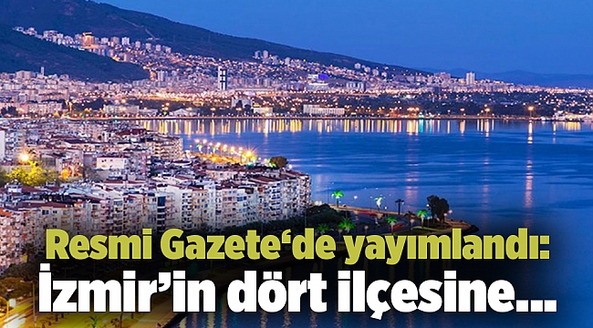 Resmi Gazete‘de yayımlandı: İzmir’in dört ilçesine…