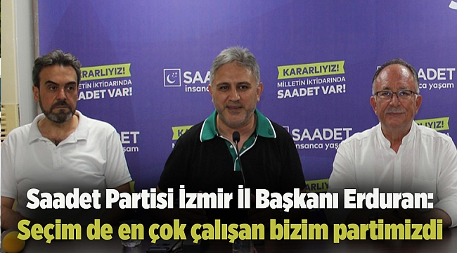 Saadet Partisi İzmir İl Başkanı Erduran: Seçim sathında en çok çalışan bizim partimizdi
