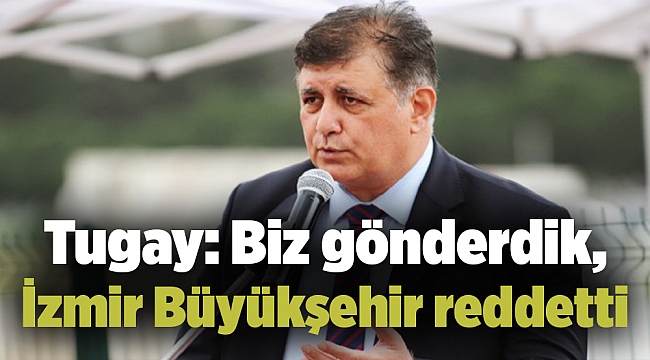 Tugay: Biz gönderdik, İzmir Büyükşehir reddetti