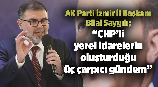 AK Parti İzmir İl Başkanı Bilal Saygılı; ‘’CHP’li yerel idarelerin oluşturduğu üç çarpıcı gündem’’
