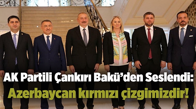 AK Partili Çankırı Bakü’den Seslendi: Azerbaycan kırmızı çizgimizdir!