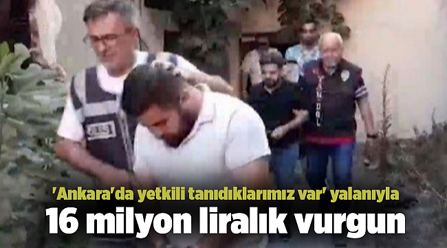 'Ankara'da yetkili tanıdıklarımız var' yalanıyla 16 milyon liralık vurgun