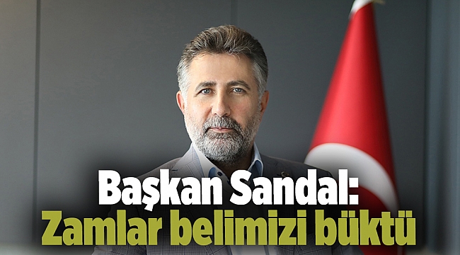 Başkan Sandal: Zamlar belimizi büktü