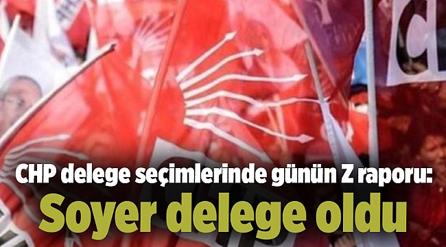 CHP delege seçimlerinde günün Z raporu: Soyer delege oldu
