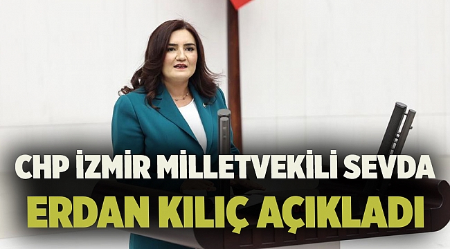 CHP İZMİR MİLLETVEKİLİ SEVDA ERDAN KILIÇ AÇIKLADI