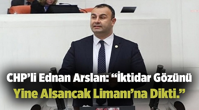 CHP’li Ednan Arslan: “İktidar Gözünü Yine Alsancak Limanı’na Dikti.”