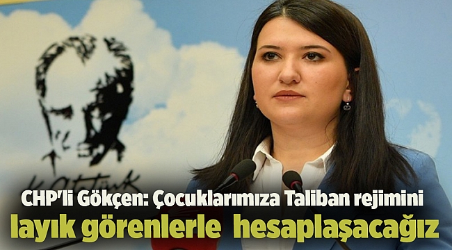 CHP'li Gökçen: Çocuklarımıza Taliban rejimini layık görenlerle er ya da geç hesaplaşacağız