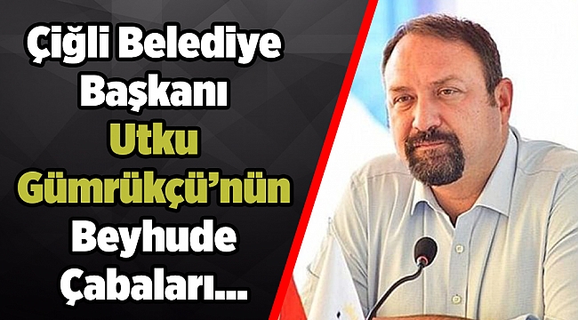 Çiğli Belediye Başkanı Utku Gümrükçü’nün Beyhude Çabaları…