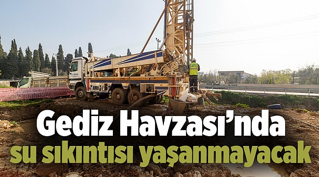 Gediz Havzası’nda su sıkıntısı yaşanmayacak