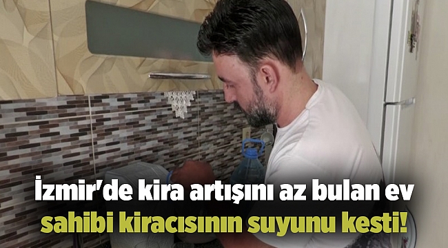 İzmir'de kira artışını az bulan ev sahibi kiracısının suyunu kesti