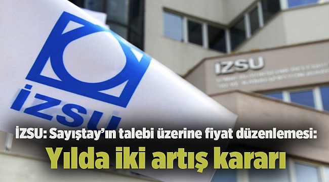 İZSU: Sayıştay’ın talebi üzerine fiyat düzenlemesi: Yılda iki artış kararı