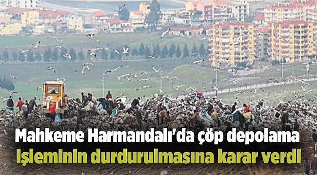 Mahkeme Harmandalı'da çöp depolama işleminin durdurulmasına karar verdi