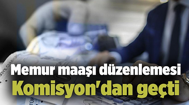 Memur maaşı düzenlemesi Komisyon'dan geçti