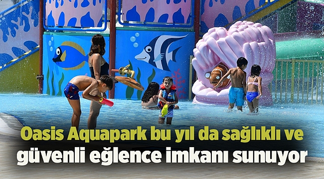 Oasis Aquapark bu yıl da sağlıklı ve güvenli eğlence imkanı sunuyor