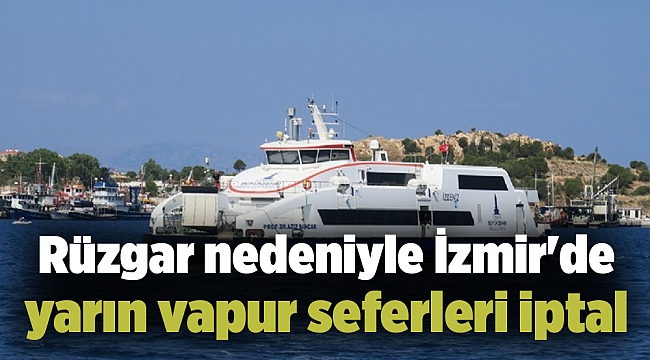 Şiddetli rüzgar nedeniyle İzmir&#039;de yarın vapur seferleri iptal
