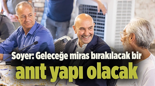 Soyer: Geleceğe miras bırakılacak bir anıt yapı olacak