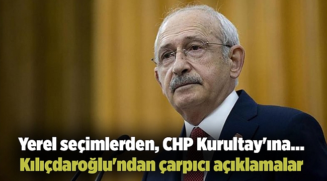 Yerel seçimlerden, CHP Kurultay'ına... Kılıçdaroğlu'ndan çarpıcı açıklamalar