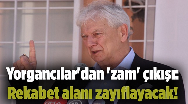 Yorgancılar'dan 'zam' çıkışı: Rekabet alanı zayıflayacak!