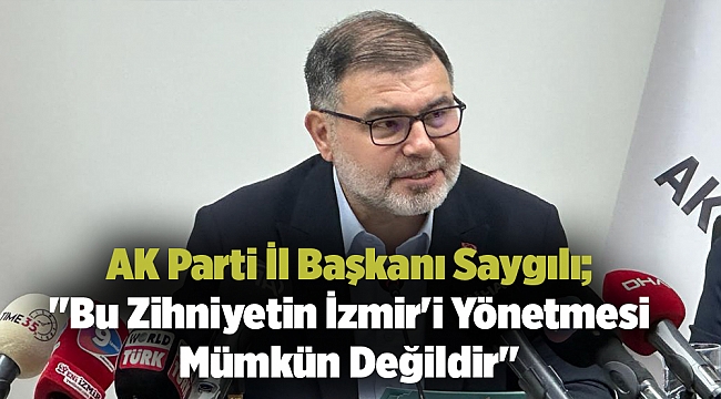 AK Parti İl Başkanı Saygılı; "Bu Zihniyetin İzmir'i Yönetmesi Mümkün Değildir"