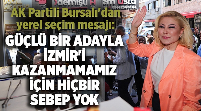 AK Partili Bursalı'dan yerel seçim mesajı: Güçlü bir adayla İzmir'i kazanmamamız için hiçbir sebep yok
