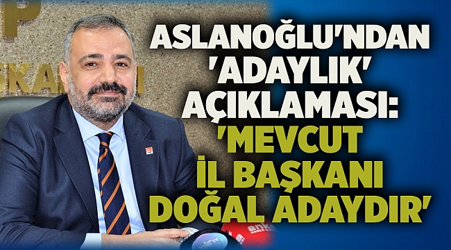 Aslanoğlu&#039;ndan &#039;adaylık&#039; açıklaması: &#039;Mevcut il başkanı doğal adaydır&#039;