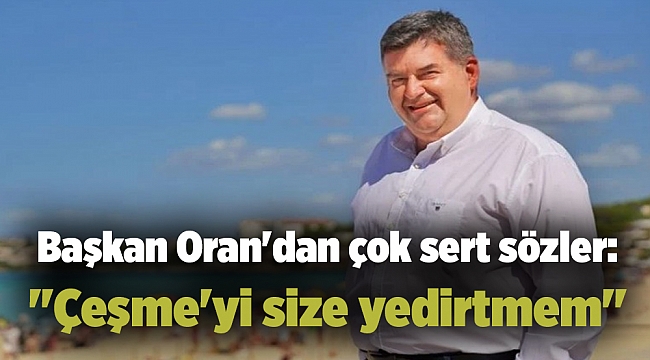 Başkan Oran&#039;dan çok sert sözler: &#039;&#039;Çeşme&#039;yi size yedirtmem&#039;&#039;