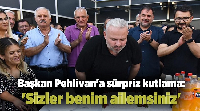 Başkan Pehlivan'a sürpriz kutlama: 'Sizler benim ailemsiniz'