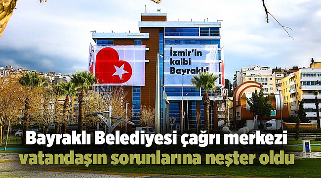 Bayraklı Belediyesi çağrı merkezi vatandaşın sorunlarına neşter oldu