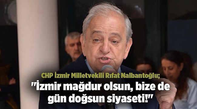 CHP İzmir Milletvekili Rıfat Nalbantoğlu; "İzmir mağdur olsun, bize de gün doğsun siyaseti!"