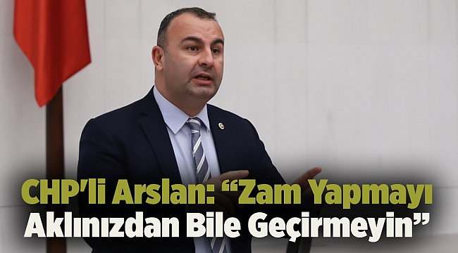 CHP'li Arslan: “Zam Yapmayı Aklınızdan Bile Geçirmeyin”